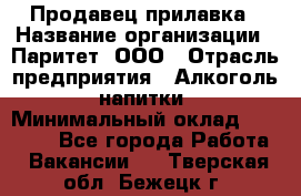 Продавец прилавка › Название организации ­ Паритет, ООО › Отрасль предприятия ­ Алкоголь, напитки › Минимальный оклад ­ 24 500 - Все города Работа » Вакансии   . Тверская обл.,Бежецк г.